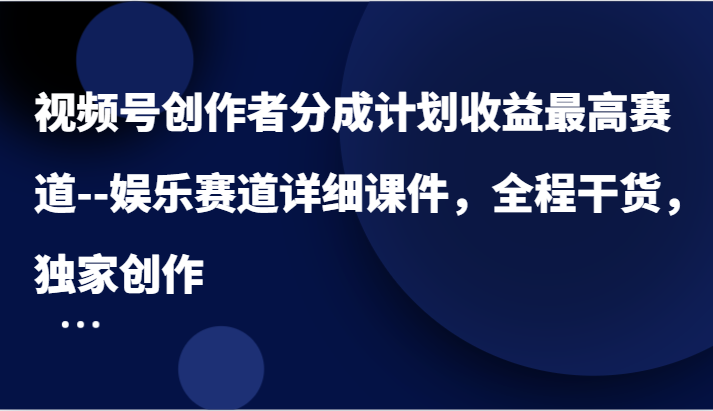 视频号创作者分成计划收益最高赛道–娱乐赛道详细课件，全程干货，独家创作-云创未来