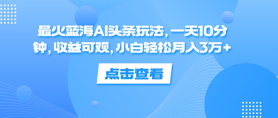 （12257期）最火蓝海AI头条玩法，一天10分钟，收益可观，小白轻松月入3万+-云创未来