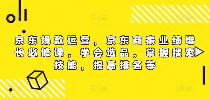 京东爆款运营，京东商家业绩增长必修课，学会选品，掌握搜索技能，提高排名等-云创未来