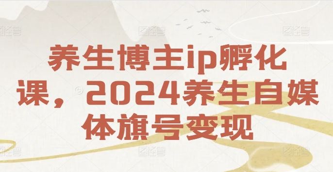 养生博主ip孵化课，2024养生自媒体旗号变现-云创未来