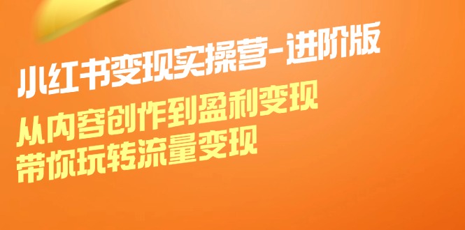 小红书变现实操营进阶版：从内容创作到盈利变现，带你玩转流量变现-云创未来
