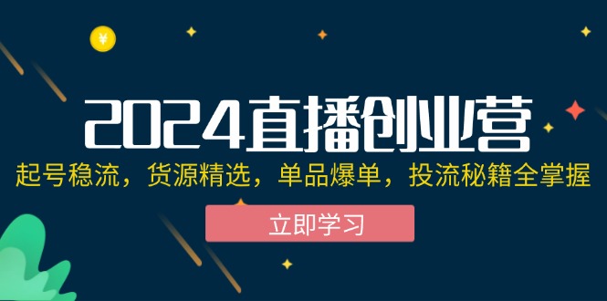 （12308期）2024直播创业营：起号稳流，货源精选，单品爆单，投流秘籍全掌握-云创未来