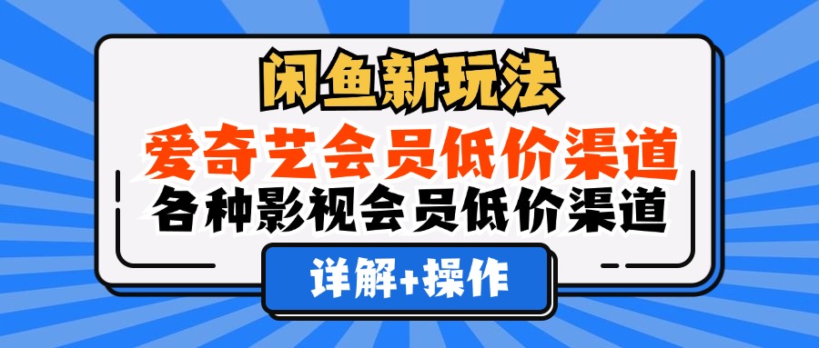 （12320期）闲鱼新玩法，爱奇艺会员低价渠道，各种影视会员低价渠道详解-云创未来