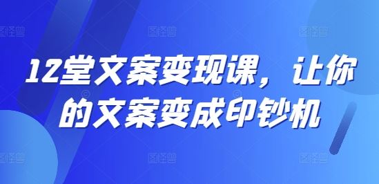 12堂文案变现课，让你的文案变成印钞机-云创未来