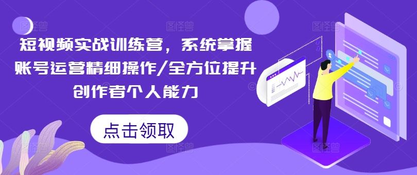 短视频实战训练营，系统掌握账号运营精细操作/全方位提升创作者个人能力-云创未来