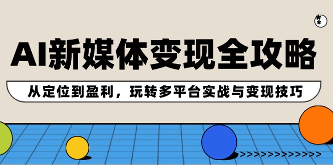 AI新媒体变现全攻略：从定位到盈利，玩转多平台实战与变现技巧-云创未来