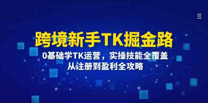 跨境新手TK掘金路：0基础学TK运营，实操技能全覆盖，从注册到盈利全攻略-云创未来