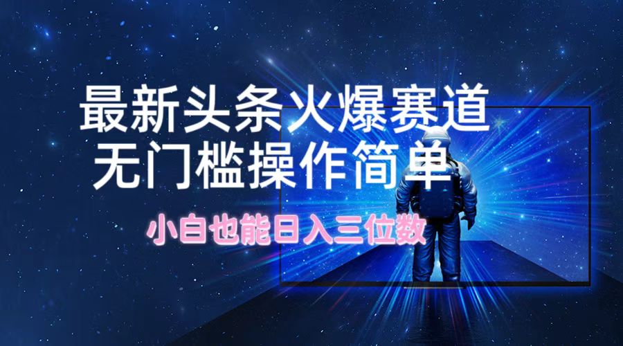 最新头条火爆赛道，无门槛操作简单，小白也能日入三位数-云创未来