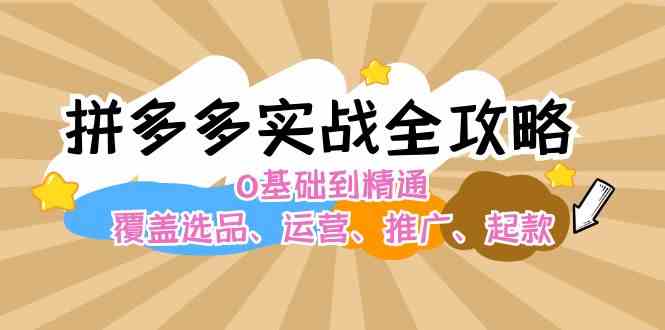 拼多多实战全攻略：0基础到精通，覆盖选品、运营、推广、起款-云创未来