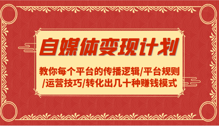 自媒体变现计划-教你每个平台的传播逻辑/平台规则/运营技巧/转化出几十种赚钱模式-云创未来