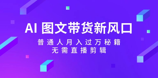 （12348期）AI 图文带货新风口：普通人月入过万秘籍，无需直播剪辑-云创未来