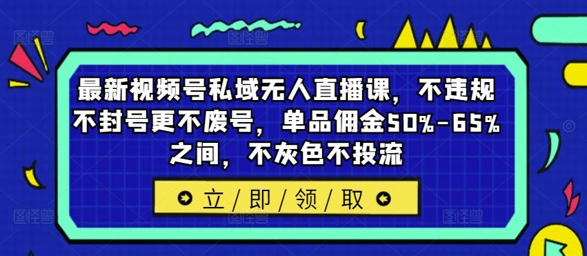 最新视频号私域无人直播课，不违规不封号更不废号，单品佣金50%-65%之间，不灰色不投流-云创未来