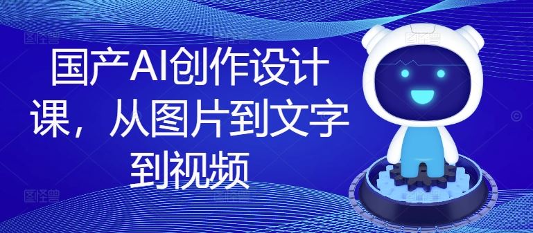国产AI创作设计课，从图片到文字到视频-云创未来