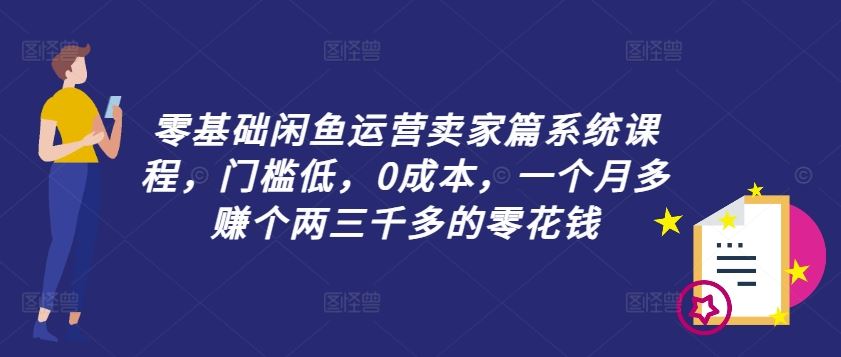 零基础闲鱼运营卖家篇系统课程，门槛低，0成本，一个月多赚个两三千多的零花钱-云创未来