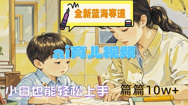全新蓝海赛道-ai育儿视频，小白也能轻松上手，篇篇10w+【揭秘】-云创未来