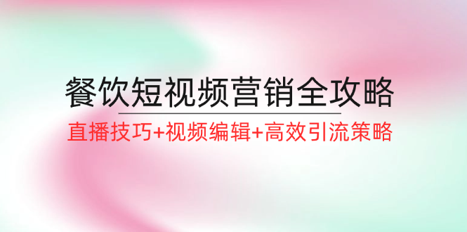 餐饮短视频营销全攻略：直播技巧+视频编辑+高效引流策略-云创未来