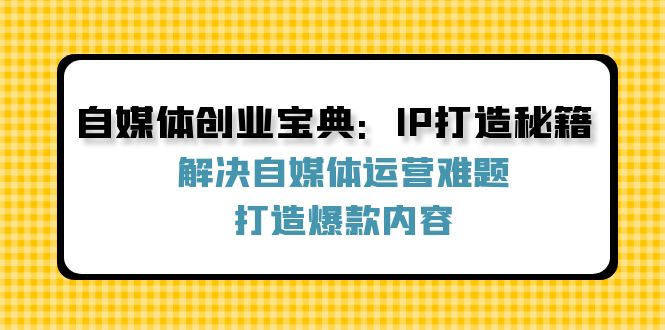 （12400期）自媒体创业宝典：IP打造秘籍：解决自媒体运营难题，打造爆款内容-云创未来