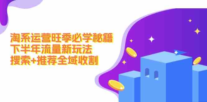淘系运营旺季必学秘籍：下半年流量新玩法：搜索+推荐全域收割-云创未来
