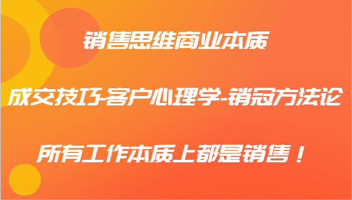 销售思维商业本质-成交技巧-客户心理学-销冠方法论，所有工作本质上都是销售！-云创未来