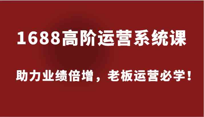 1688高阶运营系统课，助力业绩倍增，老板运营必学！-云创未来