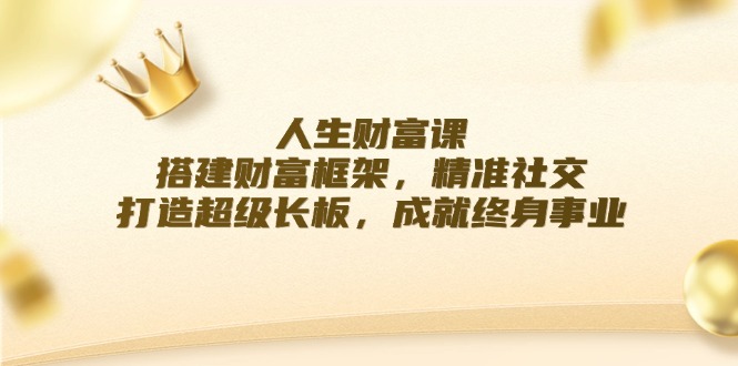 人生财富课：搭建财富框架，精准社交，打造超级长板，成就终身事业-云创未来