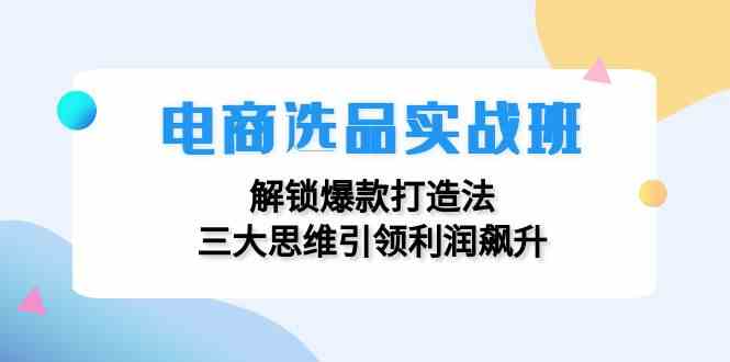 电商选品实战班：解锁爆款打造法，三大思维引领利润飙升-云创未来