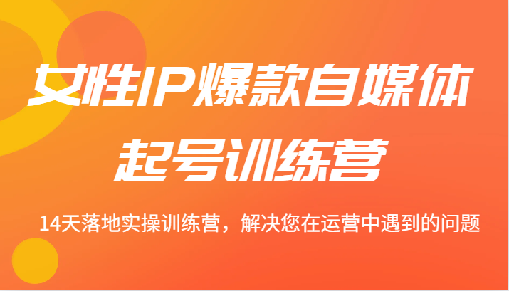 女性IP爆款自媒体起号训练营 14天落地实操训练营，解决您在运营中遇到的问题-云创未来