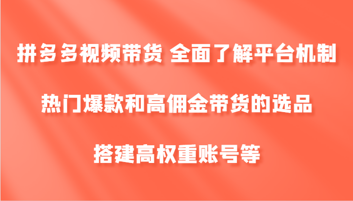 拼多多视频带货 全面了解平台机制、热门爆款和高佣金带货的选品，搭建高权重账号等-云创未来