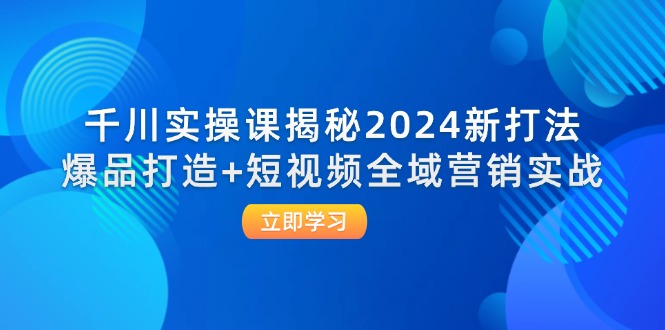 （12424期）千川实操课揭秘2024新打法：爆品打造+短视频全域营销实战-云创未来