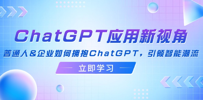 （12427期）ChatGPT应用新视角：普通人&企业如何拥抱ChatGPT，引领智能潮流-云创未来