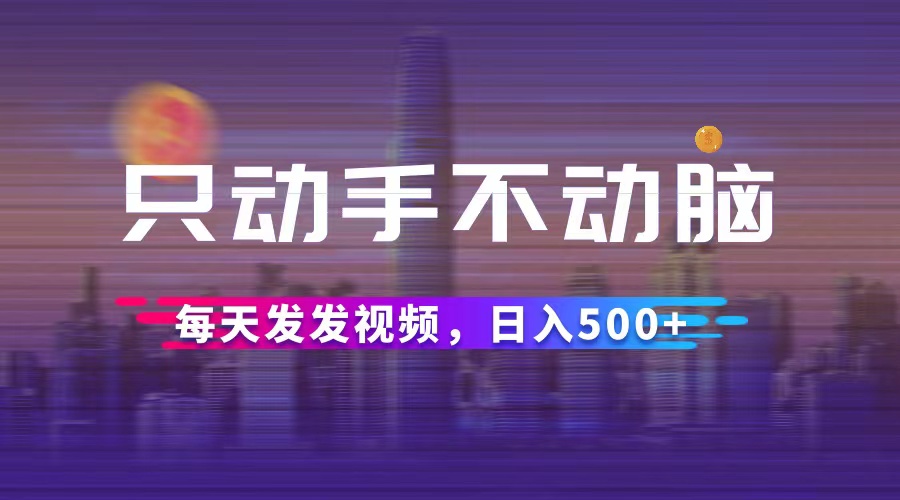 （12433期）只动手不动脑，每天发发视频，日入500+-云创未来