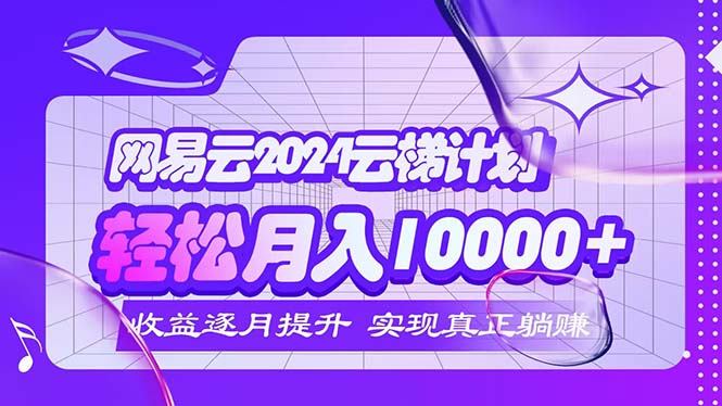 （12439期）2024网易云云梯计划  每月躺赚5000+-云创未来