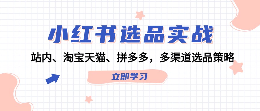 （12443期）小红书选品实战：站内、淘宝天猫、拼多多，多渠道选品策略-云创未来