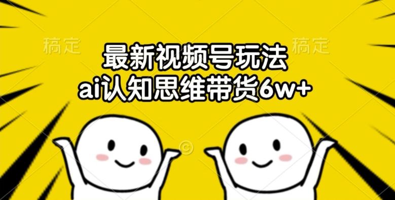 最新视频号玩法，ai认知思维带货6w+【揭秘】-云创未来