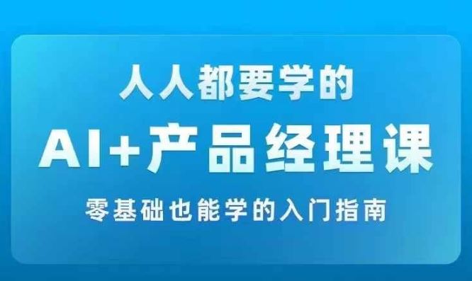 AI +产品经理实战项目必修课，从零到一教你学ai，零基础也能学的入门指南-云创未来