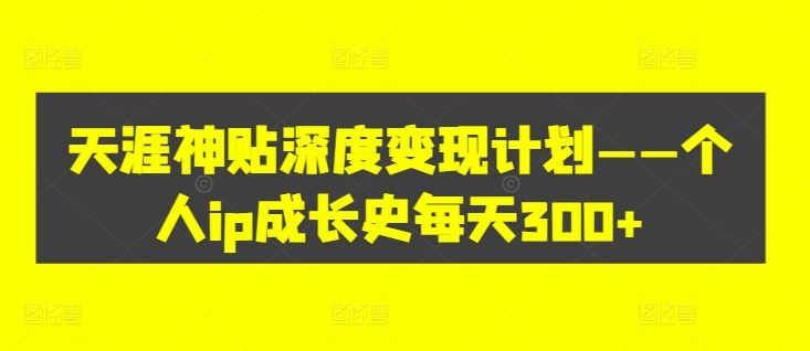 天涯神贴深度变现计划——个人ip成长史每天300+【揭秘】-云创未来