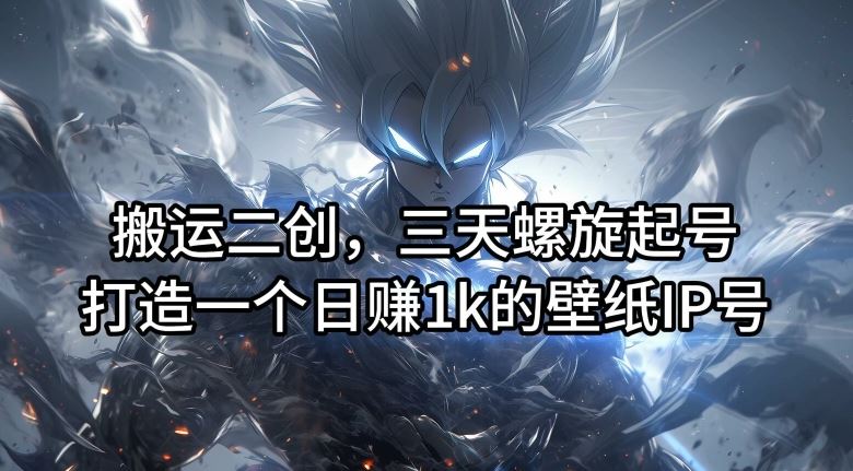 搬运二创，三天螺旋起号，打造一个日赚1k的壁纸IP号【揭秘】-云创未来