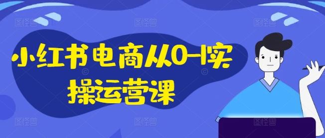 小红书电商从0-1实操运营课，小红书手机实操小红书/IP和私域课/小红书电商电脑实操板块等-云创未来