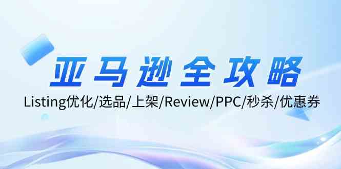 亚马逊全攻略：Listing优化、选品、上架、Review、PPC、秒杀、优惠券等-云创未来