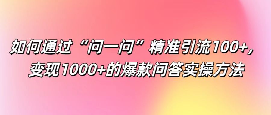 如何通过“问一问”精准引流100+， 变现1000+的爆款问答实操方法-云创未来