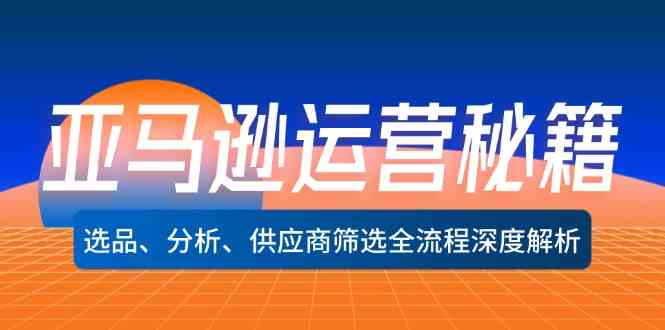 亚马逊运营秘籍：选品、分析、供应商筛选全流程深度解析-云创未来