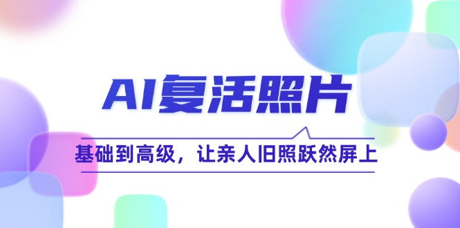 （12477期）AI复活照片技巧课：基础到高级，让亲人旧照跃然屏上（无水印）-云创未来