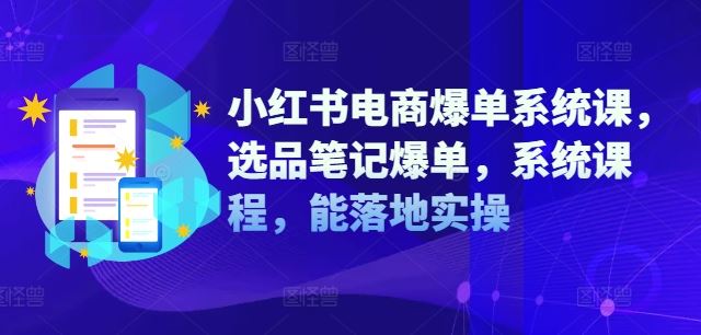 小红书电商爆单系统课，选品笔记爆单，系统课程，能落地实操-云创未来