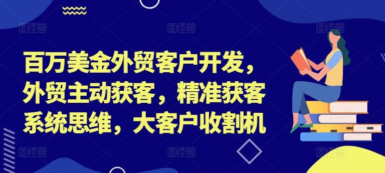 百万美金外贸客户开发，外贸主动获客，精准获客系统思维，大客户收割机-云创未来