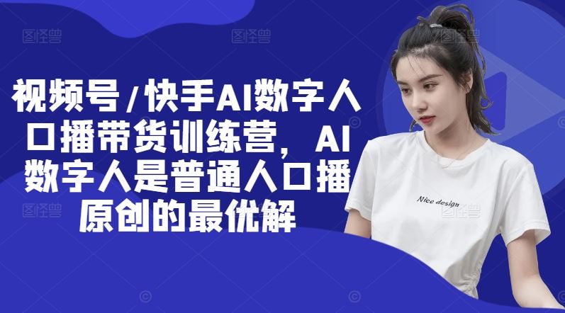 视频号/快手AI数字人口播带货训练营，AI数字人是普通人口播原创的最优解-云创未来
