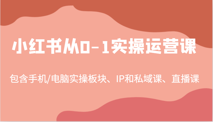 小红书从0-1实操运营课，包含手机/电脑实操板块、IP和私域课、直播课（97节）-云创未来