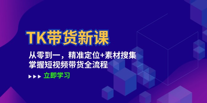 TK带货新课：从零到一，精准定位+素材搜集 掌握短视频带货全流程-云创未来