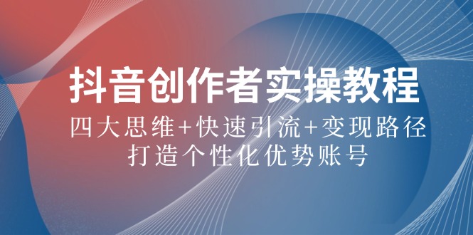 抖音创作者实操教程：四大思维+快速引流+变现路径，打造个性化优势账号-云创未来