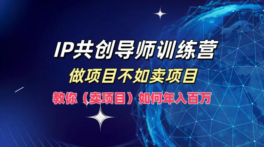 IP共创导师训练营，做项目不如卖项目，教你(卖项目)如何实现年入百万-云创未来