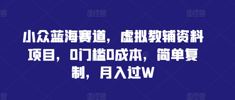 小众蓝海赛道，虚拟教辅资料项目，0门槛0成本，简单复制，月入过W【揭秘】-云创未来